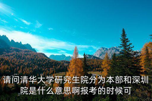 請問清華大學研究生院分為本部和深圳院是什么意思啊報考的時候可