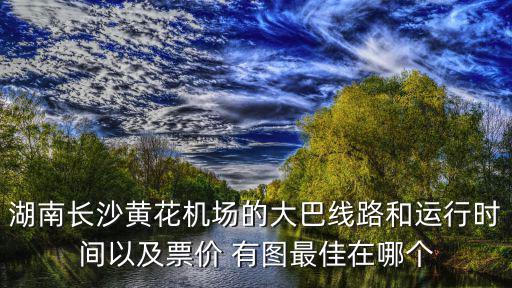 湖南長沙黃花機場的大巴線路和運行時間以及票價 有圖最佳在哪個