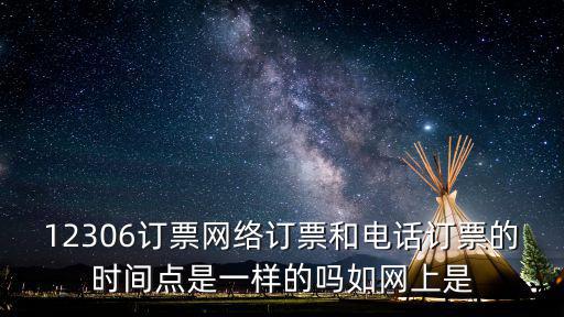 12306訂票網絡訂票和電話訂票的時間點是一樣的嗎如網上是