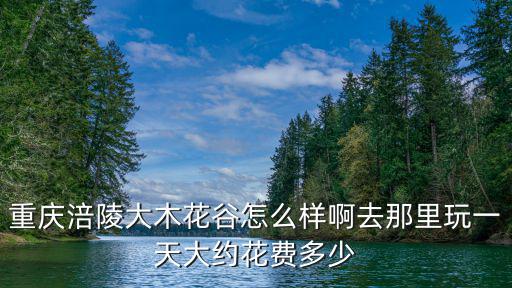 重慶涪陵大木花谷怎么樣啊去那里玩一天大約花費多少