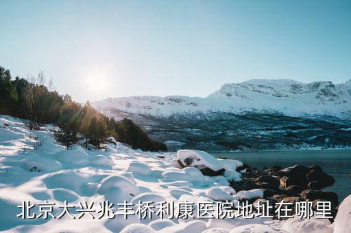 利康醫院，北京大興兆豐橋利康醫院地址在哪里