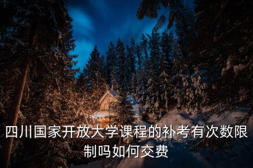 四川國家開放大學(xué)課程的補考有次數(shù)限制嗎如何交費