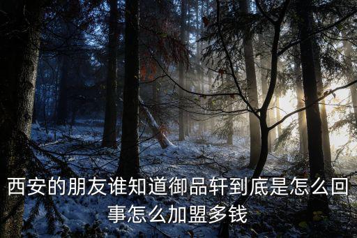 西安的朋友誰(shuí)知道御品軒到底是怎么回事怎么加盟多錢