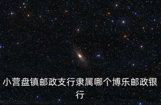 小營盤鎮(zhèn)郵政支行隸屬哪個(gè)博樂郵政銀行