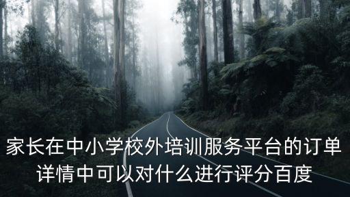 家長在中小學校外培訓服務平臺的訂單詳情中可以對什么進行評分百度