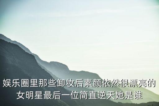 娛樂圈里那些卸妝后素顏依然很漂亮的女明星最后一位簡直逆天她是誰