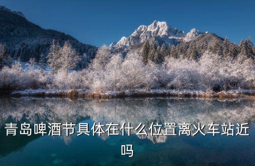青島啤酒節(jié)具體在什么位置離火車站近嗎