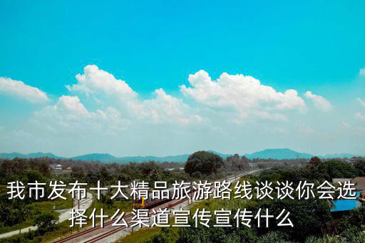 我市發布十大精品旅游路線談談你會選擇什么渠道宣傳宣傳什么