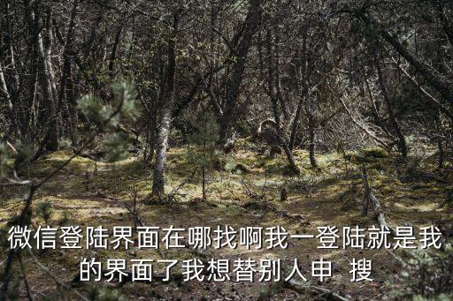 微信登陸界面在哪找啊我一登陸就是我的界面了我想替別人申  搜