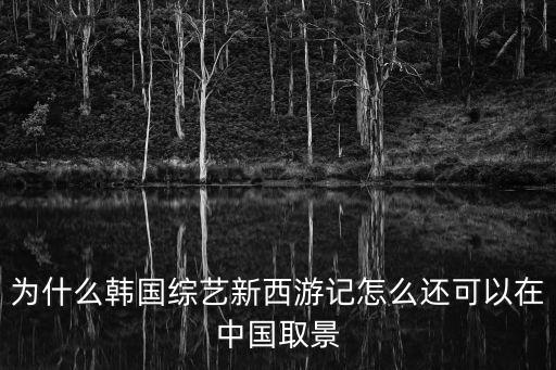 為什么韓國綜藝新西游記怎么還可以在中國取景
