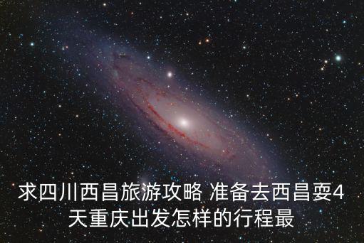 求四川西昌旅游攻略 準備去西昌耍4天重慶出發怎樣的行程最