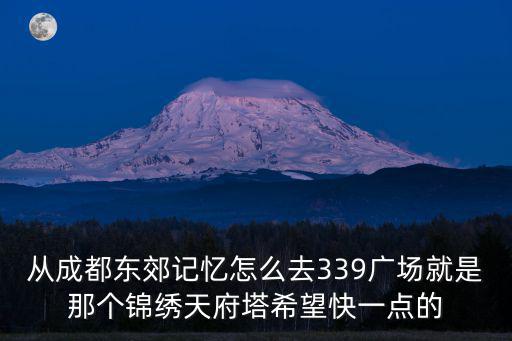 從成都東郊記憶怎么去339廣場就是那個錦繡天府塔希望快一點的