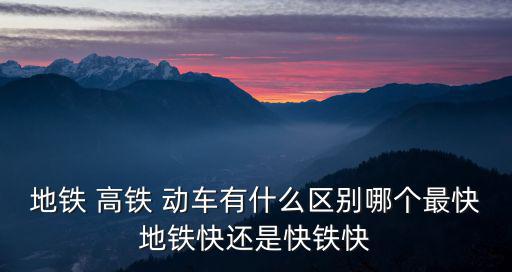 地鐵 高鐵 動(dòng)車有什么區(qū)別哪個(gè)最快地鐵快還是快鐵快