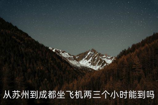 從蘇州到成都坐飛機兩三個小時能到嗎