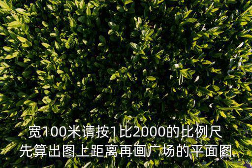 寬100米請按1比2000的比例尺先算出圖上距離再畫廣場的平面圖