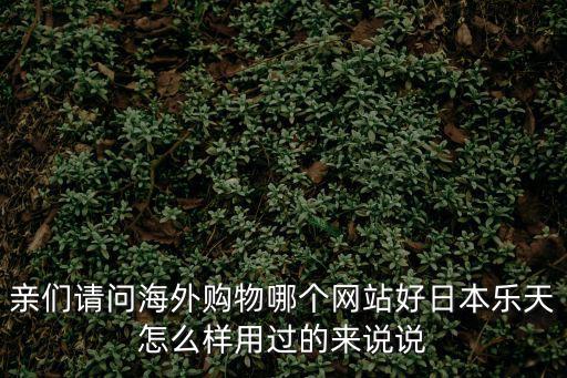 親們請問海外購物哪個網站好日本樂天怎么樣用過的來說說