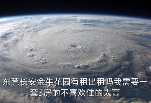 東莞長安金牛花園有租出租嗎我需要一套3房的不喜歡住的太高