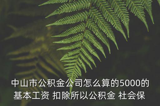 中山市公積金公司怎么算的5000的基本工資 扣除所以公積金 社會保