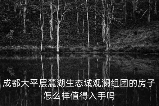 成都大平層麓湖生態城觀瀾組團的房子怎么樣值得入手嗎