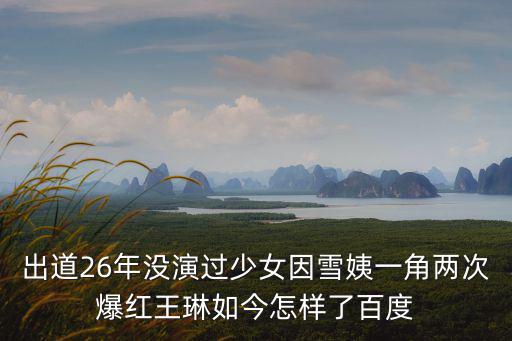 出道26年沒演過少女因雪姨一角兩次爆紅王琳如今怎樣了百度