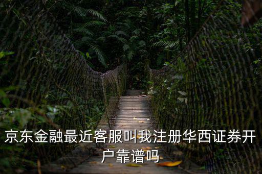京東金融最近客服叫我注冊華西證券開戶靠譜嗎