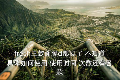 fresh面膜，fresh三款面膜d都買了 不知道具體如何使用 使用時間 次數還有各款