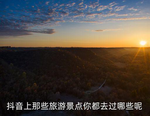 抖音上那些旅游景點你都去過哪些呢