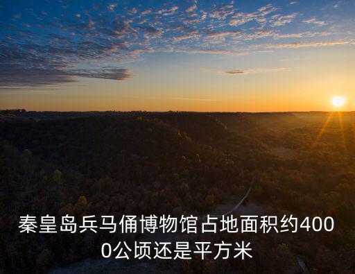 秦皇島玻璃博物館，秦皇島兵馬俑博物館占地面積約4000公頃還是平方米