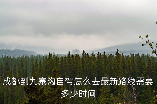 九寨溝離成都有多遠，成都到九寨溝自駕怎么去最新路線需要多少時間