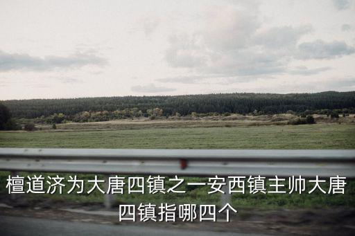 檀道濟(jì)為大唐四鎮(zhèn)之一安西鎮(zhèn)主帥大唐四鎮(zhèn)指哪四個(gè)