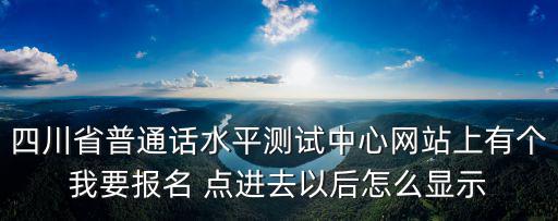 四川省普通話水平測試中心網(wǎng)站上有個(gè)我要報(bào)名 點(diǎn)進(jìn)去以后怎么顯示