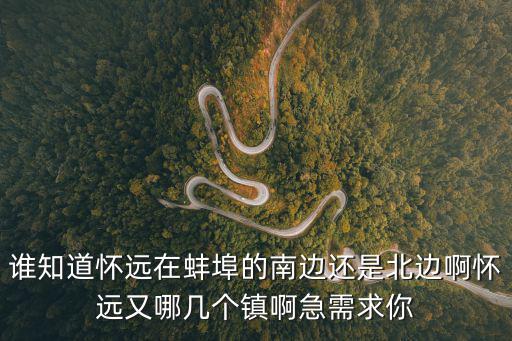 懷遠地圖，誰知道懷遠在蚌埠的南邊還是北邊啊懷遠又哪幾個鎮啊急需求你