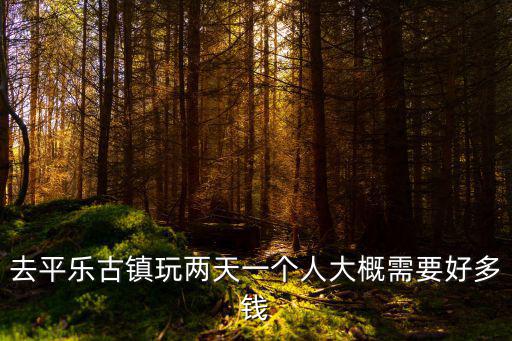 去平樂古鎮(zhèn)玩兩天一個(gè)人大概需要好多錢