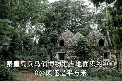 秦皇島兵馬俑博物館占地面積約4000公頃還是平方米