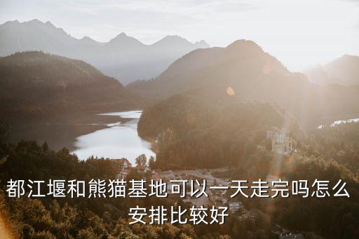 都江堰和熊貓基地可以一天走完嗎怎么安排比較好