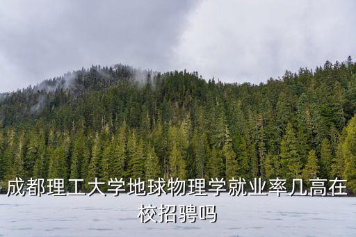 成都理工大學(xué)地球物理學(xué)就業(yè)率幾高在校招騁嗎