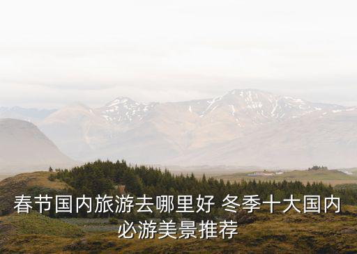春節國內旅游去哪里好 冬季十大國內必游美景推薦