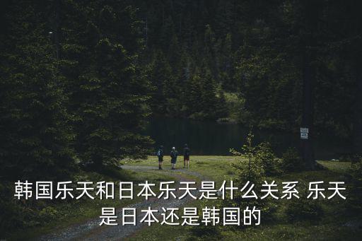 韓國樂天和日本樂天是什么關系 樂天是日本還是韓國的