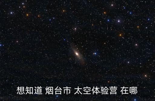 想知道 煙臺市 太空體驗營 在哪