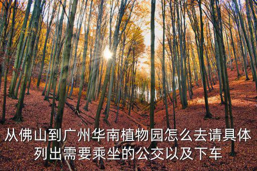 從佛山到廣州華南植物園怎么去請具體列出需要乘坐的公交以及下車