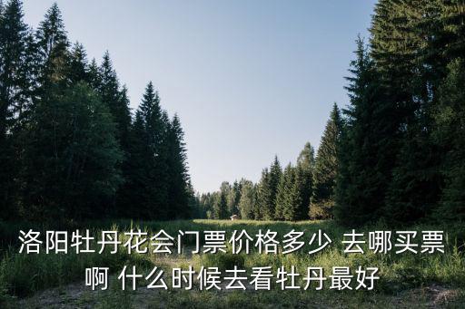 洛陽牡丹花會門票價格多少 去哪買票啊 什么時候去看牡丹最好