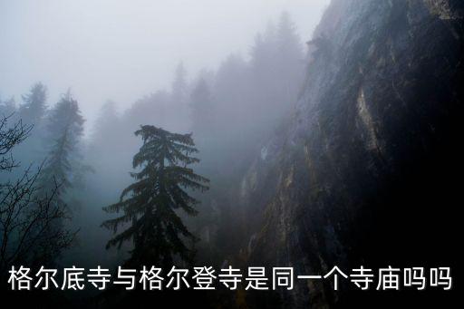 格爾底寺與格爾登寺是同一個寺廟嗎嗎