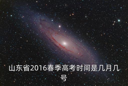 2016年高考時間，山東省2016春季高考時間是幾月幾號