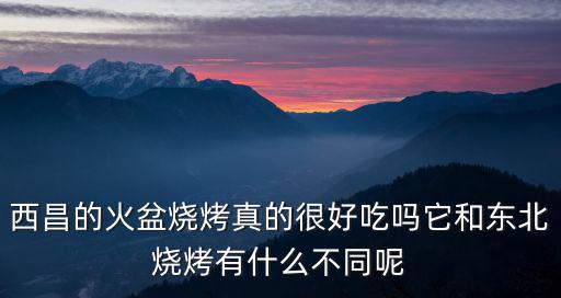 西昌的火盆燒烤真的很好吃嗎它和東北燒烤有什么不同呢
