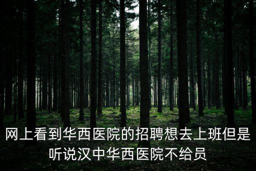 華西醫院招聘，網上看到華西醫院的招聘想去上班但是聽說漢中華西醫院不給員