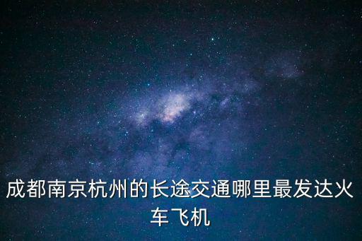 成都南京杭州的長途交通哪里最發達火車飛機