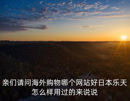 親們請問海外購物哪個網站好日本樂天怎么樣用過的來說說