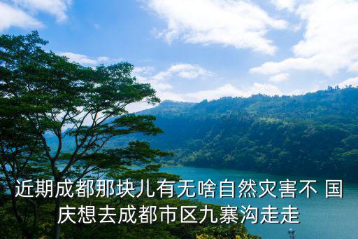 近期成都那塊兒有無啥自然災害不 國慶想去成都市區九寨溝走走