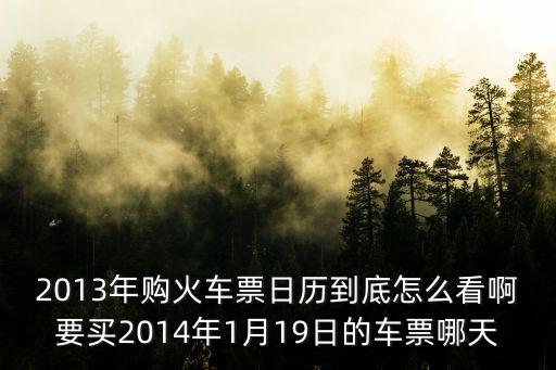 2013年購火車票日歷到底怎么看啊要買2014年1月19日的車票哪天