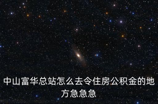 中山富華總站怎么去令住房公積金的地方急急急